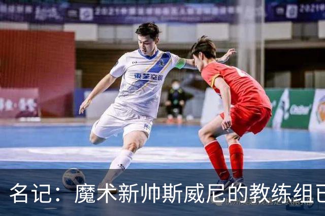 名记：魔术新帅斯威尼的教练组已初具规模 多为篮网雄鹿马刺同事